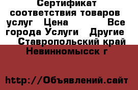 Сертификат соответствия товаров, услуг › Цена ­ 4 000 - Все города Услуги » Другие   . Ставропольский край,Невинномысск г.